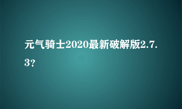 元气骑士2020最新破解版2.7.3？