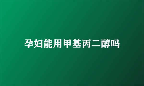 孕妇能用甲基丙二醇吗