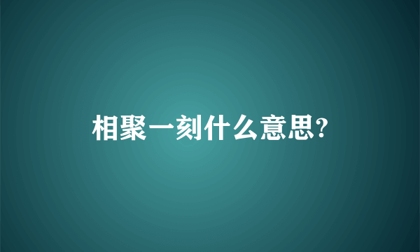 相聚一刻什么意思?