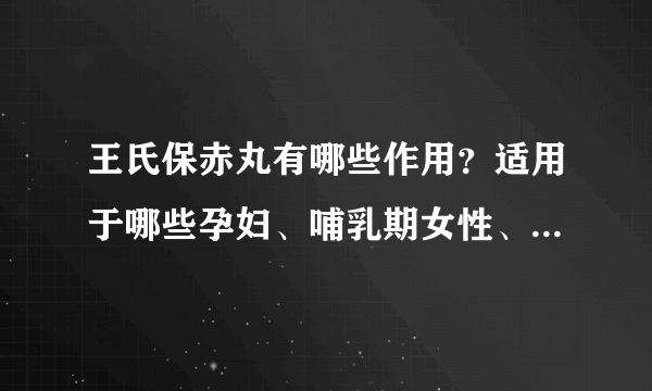 王氏保赤丸有哪些作用？适用于哪些孕妇、哺乳期女性、小儿疾病或症状？