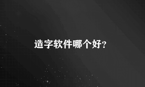 造字软件哪个好？