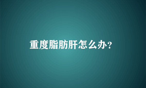 重度脂肪肝怎么办？