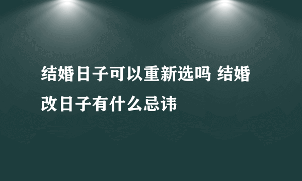 结婚日子可以重新选吗 结婚改日子有什么忌讳