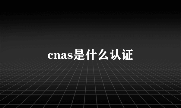 cnas是什么认证