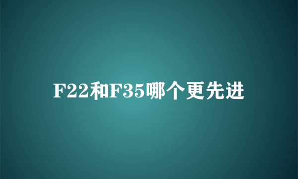 F22和F35哪个更先进