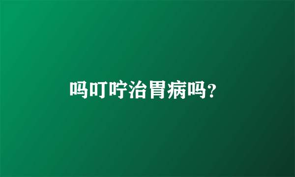 吗叮咛治胃病吗？