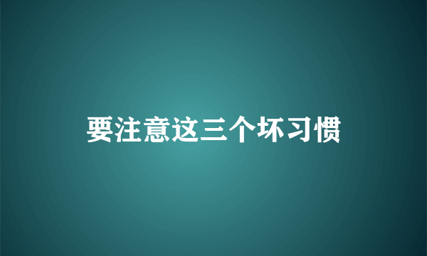 要注意这三个坏习惯