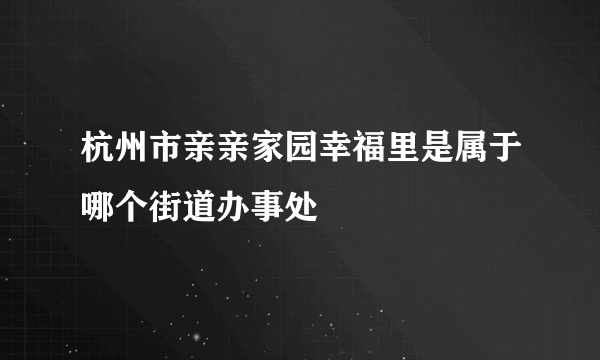 杭州市亲亲家园幸福里是属于哪个街道办事处