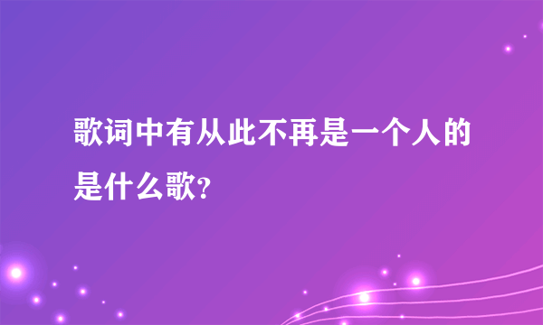 歌词中有从此不再是一个人的是什么歌？