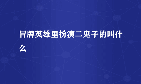 冒牌英雄里扮演二鬼子的叫什么