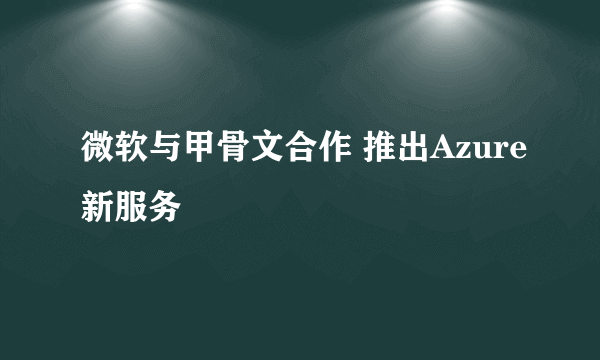 微软与甲骨文合作 推出Azure新服务