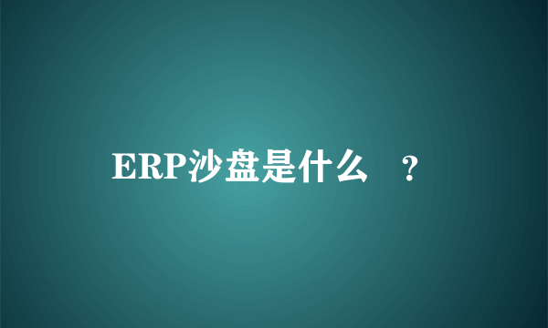 ERP沙盘是什么   ？