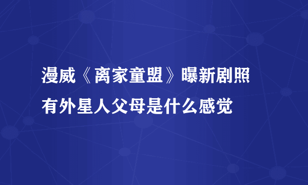 漫威《离家童盟》曝新剧照 有外星人父母是什么感觉