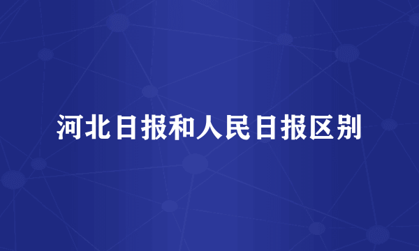 河北日报和人民日报区别