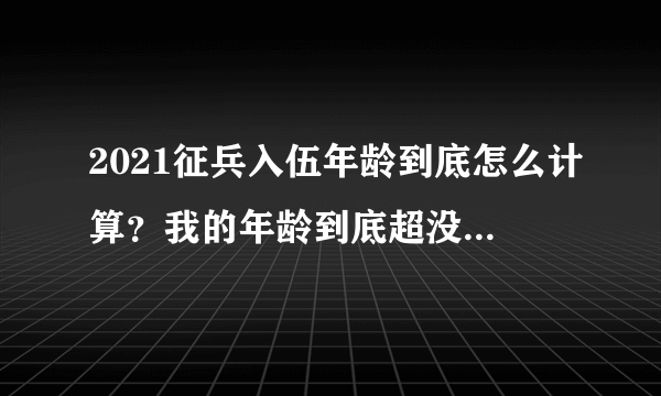 2021征兵入伍年龄到底怎么计算？我的年龄到底超没超？我来教你如何计算！