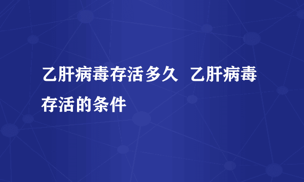 乙肝病毒存活多久  乙肝病毒存活的条件