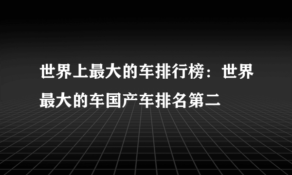 世界上最大的车排行榜：世界最大的车国产车排名第二