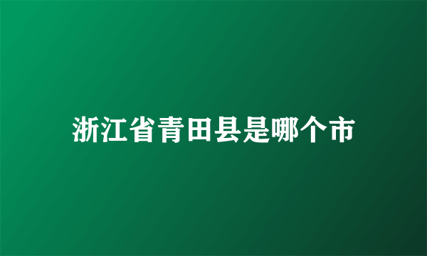 浙江省青田县是哪个市