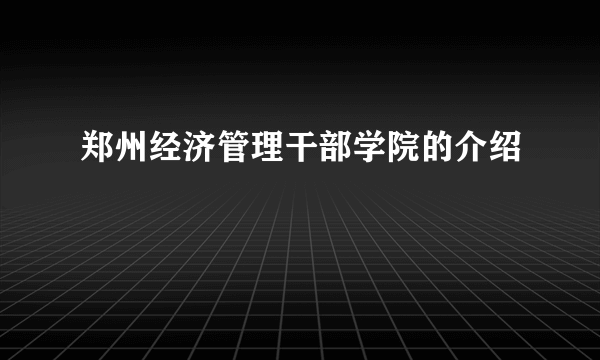 郑州经济管理干部学院的介绍