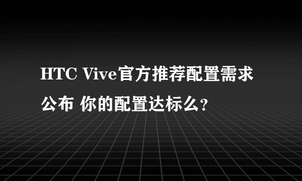 HTC Vive官方推荐配置需求公布 你的配置达标么？