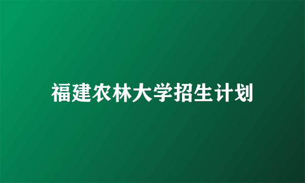 福建农林大学招生计划