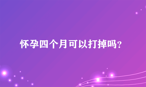 怀孕四个月可以打掉吗？