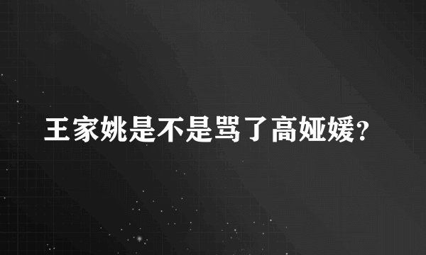 王家姚是不是骂了高娅媛？