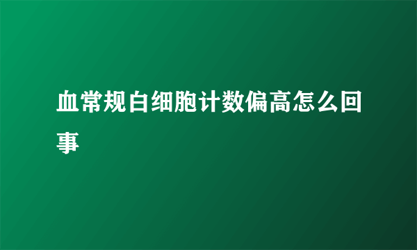 血常规白细胞计数偏高怎么回事