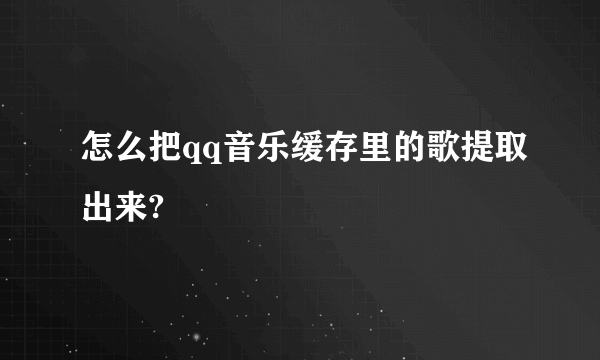 怎么把qq音乐缓存里的歌提取出来?