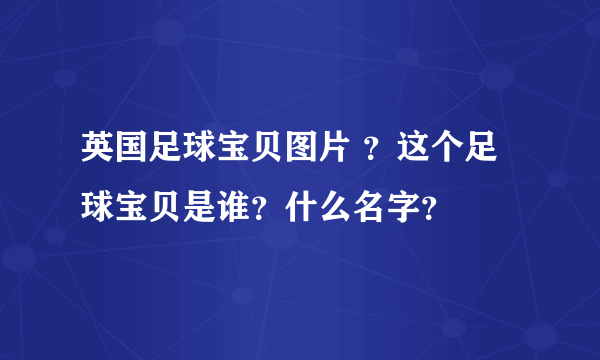 英国足球宝贝图片 ？这个足球宝贝是谁？什么名字？