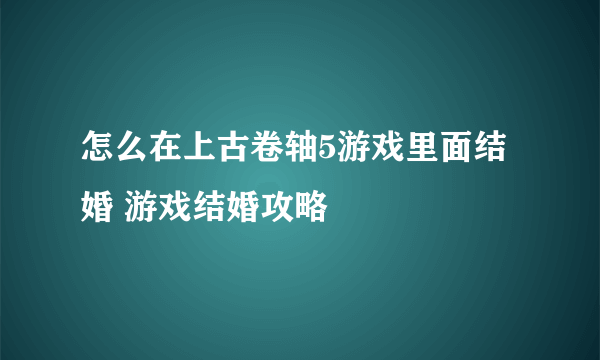 怎么在上古卷轴5游戏里面结婚 游戏结婚攻略