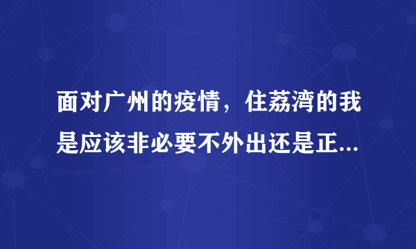 面对广州的疫情，住荔湾的我是应该非必要不外出还是正常上下班？