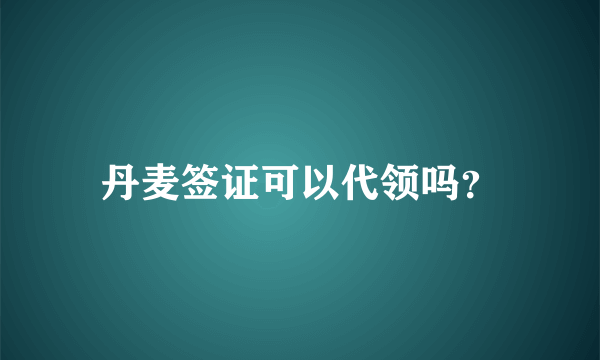 丹麦签证可以代领吗？