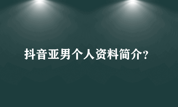 抖音亚男个人资料简介？