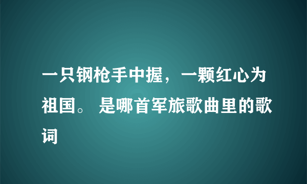 一只钢枪手中握，一颗红心为祖国。 是哪首军旅歌曲里的歌词