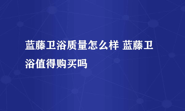 蓝藤卫浴质量怎么样 蓝藤卫浴值得购买吗