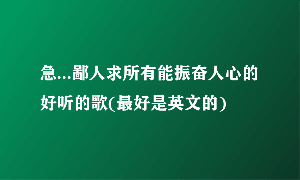 急...鄙人求所有能振奋人心的好听的歌(最好是英文的)