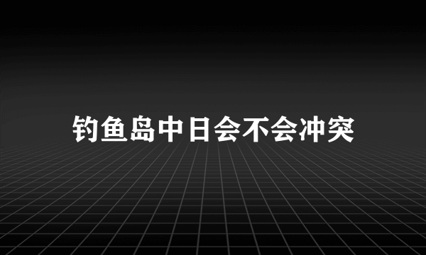 钓鱼岛中日会不会冲突