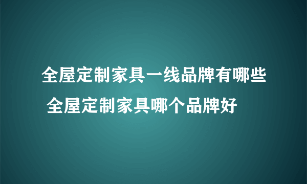 全屋定制家具一线品牌有哪些 全屋定制家具哪个品牌好