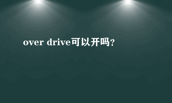 over drive可以开吗？