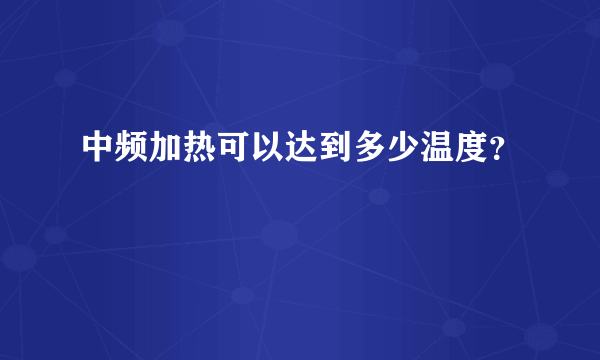 中频加热可以达到多少温度？