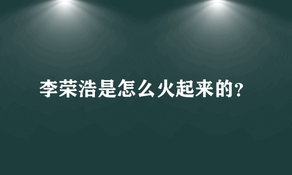 李荣浩是怎么火起来的？