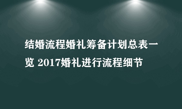 结婚流程婚礼筹备计划总表一览 2017婚礼进行流程细节