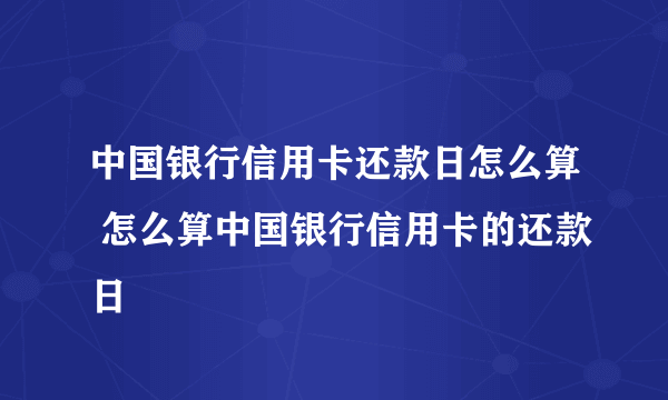 中国银行信用卡还款日怎么算 怎么算中国银行信用卡的还款日