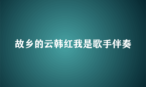 故乡的云韩红我是歌手伴奏