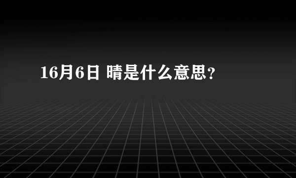 16月6日 晴是什么意思？