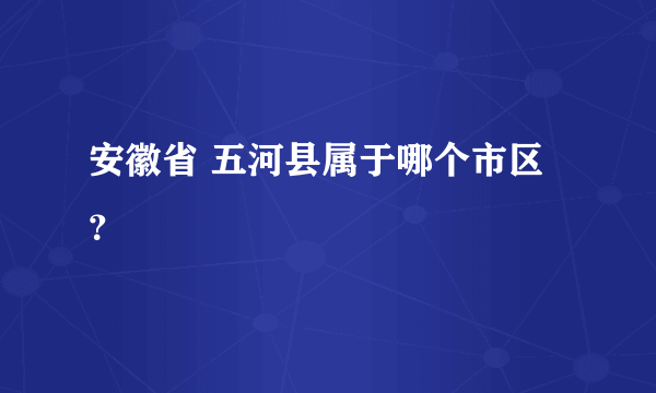 安徽省 五河县属于哪个市区？