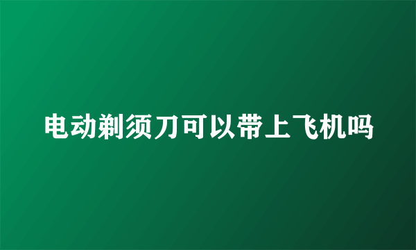 电动剃须刀可以带上飞机吗