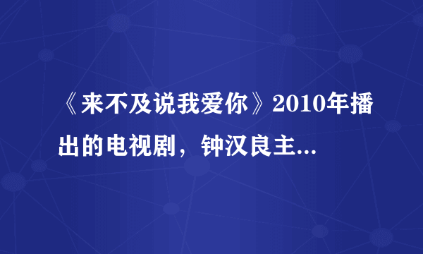 《来不及说我爱你》2010年播出的电视剧，钟汉良主演，请问谁知道里面的歌曲都有那几首歌，回答对定重