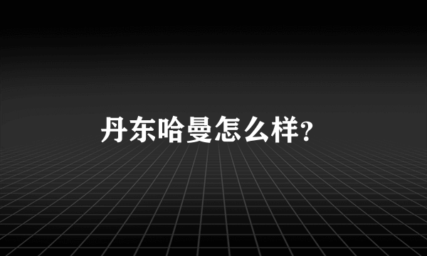 丹东哈曼怎么样？